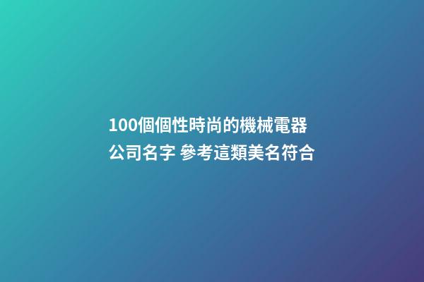100個個性時尚的機械電器公司名字 參考這類美名符合-第1張-公司起名-玄機派